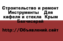 Строительство и ремонт Инструменты - Для кафеля и стекла. Крым,Бахчисарай